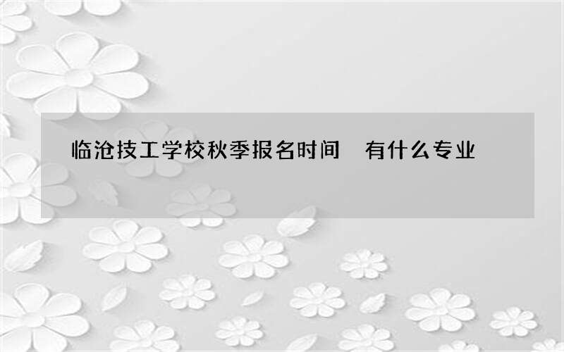 临沧技工学校秋季报名时间 有什么专业